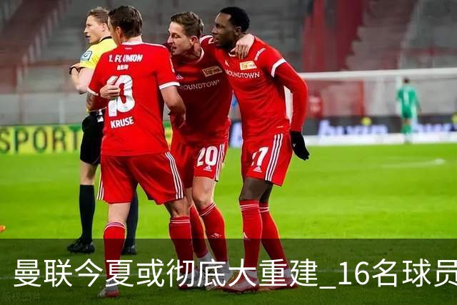 曼联今夏或彻底大重建 16名球员前途未卜包括C罗